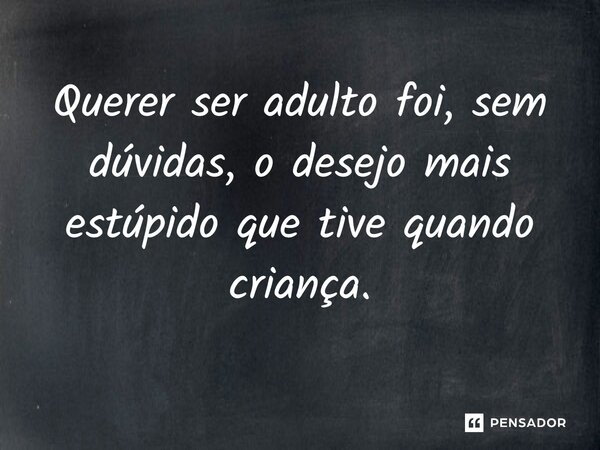 ⁠Querer ser adulto foi, sem dúvidas, o desejo mais estúpido que tive quando criança.