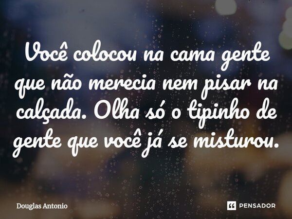 ⁠Você colocou na cama gente que não merecia nem pisar na calçada. Olha só o tipinho de gente que você já se misturou.... Frase de Douglas Antonio.