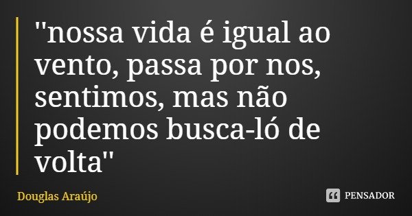 ''nossa vida é igual ao vento, passa por nos, sentimos, mas não podemos busca-ló de volta''... Frase de Douglas Araújo.
