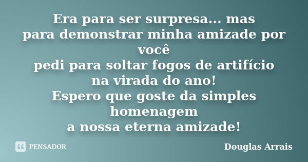 Era para ser surpresa... mas para demonstrar minha amizade por você pedi para soltar fogos de artifício na virada do ano! Espero que goste da simples homenagem ... Frase de Douglas Arrais.