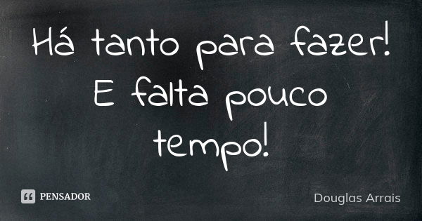 Há tanto para fazer! E falta pouco tempo!... Frase de Douglas Arrais.