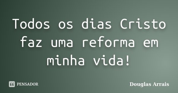 Todos os dias Cristo faz uma reforma em minha vida!... Frase de Douglas Arrais.