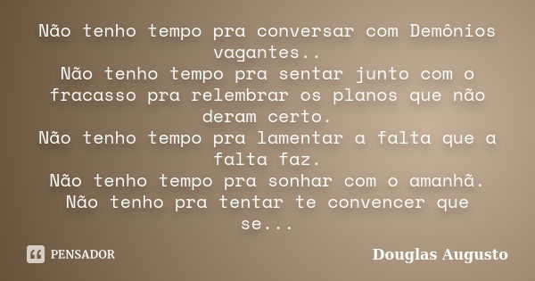 Não tenho tempo pra conversar com Demônios vagantes.. Não tenho tempo pra sentar junto com o fracasso pra relembrar os planos que não deram certo. Não tenho tem... Frase de Douglas Augusto.