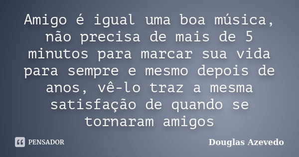 Amigo é igual uma boa música, não precisa de mais de 5 minutos para marcar sua vida para sempre e mesmo depois de anos, vê-lo traz a mesma satisfação de quando ... Frase de Douglas Azevedo.