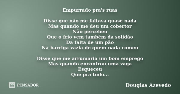 Empurrado pra's ruas Disse que não me faltava quase nada Mas quando me deu um cobertor Não percebeu Que o frio vem também da solidão Da falta de um pão Na barri... Frase de Douglas Azevedo.