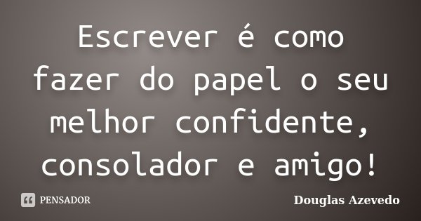 Escrever é como fazer do papel o seu melhor confidente, consolador e amigo!... Frase de Douglas Azevedo.
