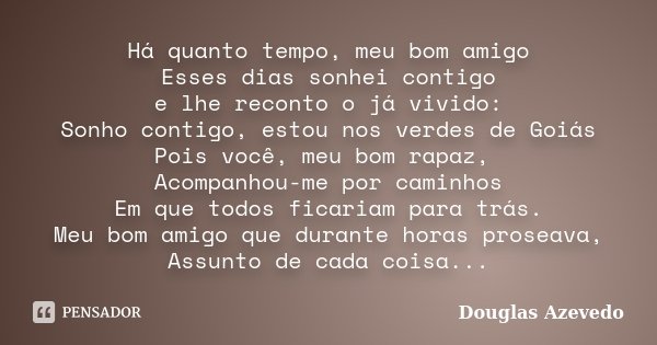 Há quanto tempo, meu bom amigo Esses dias sonhei contigo e lhe reconto o já vivido: Sonho contigo, estou nos verdes de Goiás Pois você, meu bom rapaz, Acompanho... Frase de Douglas Azevedo.