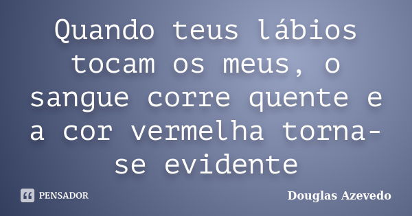 Quando teus lábios tocam os meus, o sangue corre quente e a cor vermelha torna-se evidente... Frase de Douglas Azevedo.