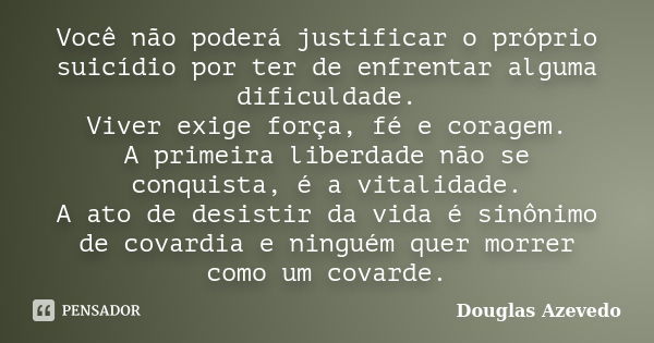 Você não poderá justificar o próprio suicídio por ter de enfrentar alguma dificuldade. Viver exige força, fé e coragem. A primeira liberdade não se conquista, é... Frase de Douglas Azevedo.