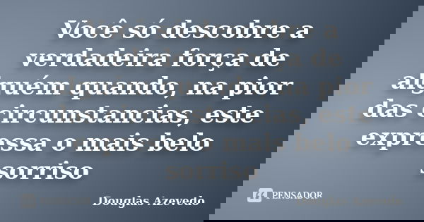 Você só descobre a verdadeira força de alguém quando, na pior das circunstancias, este expressa o mais belo sorriso... Frase de Douglas Azevedo.