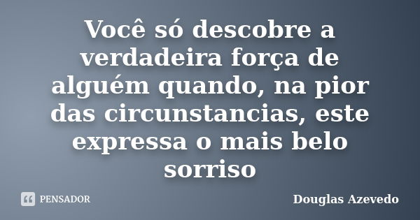 Você só descobre a verdadeira força de alguém quando, na pior das circunstancias, este expressa o mais belo sorriso... Frase de Douglas Azevedo.