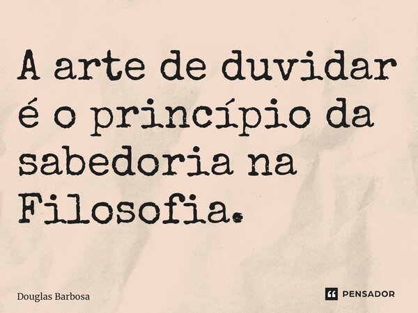 ⁠A arte de duvidar é o princípio da sabedoria na Filosofia.... Frase de Douglas Barbosa.