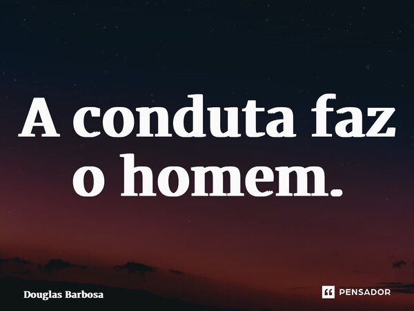 ⁠A conduta faz o homem.... Frase de Douglas Barbosa.