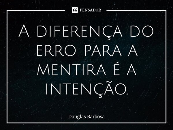 ⁠A diferença do erro para a mentira é a intenção.... Frase de Douglas Barbosa.