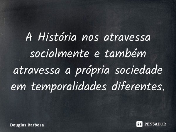 ⁠A História nos atravessa socialmente e também atravessa a própria sociedade em temporalidades diferentes.... Frase de Douglas Barbosa.