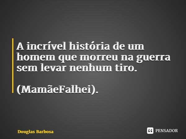 ⁠A incrível história de um homem que morreu na guerra sem levar nenhum tiro. (MamãeFalhei).... Frase de Douglas Barbosa.
