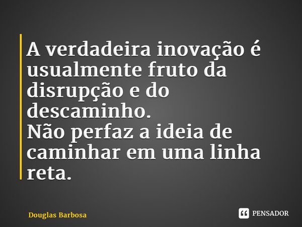 ⁠A verdadeira inovação é usualmente fruto da disrupção e do descaminho. Não perfaz a ideia de caminhar em uma linha reta.... Frase de Douglas Barbosa.