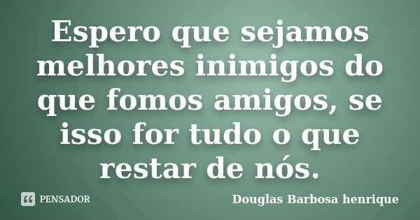 Espero que sejamos melhores inimigos do que fomos amigos, se isso for tudo o que restar de nós.... Frase de Douglas Barbosa Henrique.