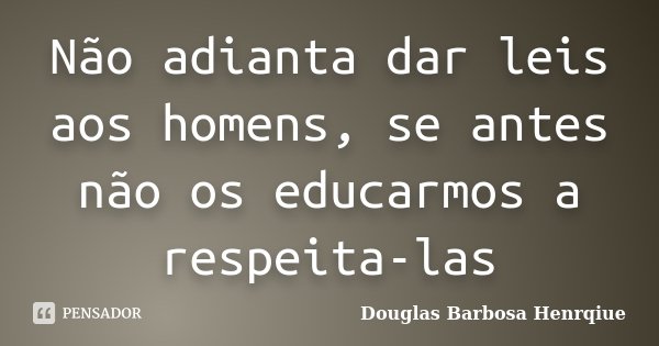 Não adianta dar leis aos homens, se antes não os educarmos a respeita-las... Frase de Douglas Barbosa Henrqiue.