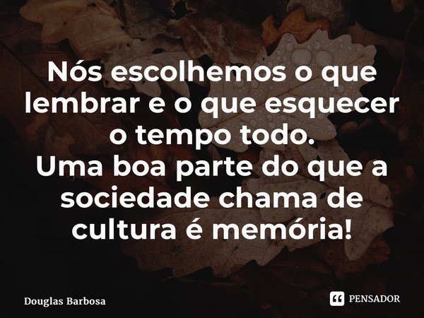 ⁠Nós escolhemos o que lembrar e o que esquecer o tempo todo. Uma boa parte do que a sociedade chama de cultura é memória!... Frase de Douglas Barbosa.