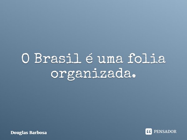 ⁠O Brasil é uma folia organizada.... Frase de Douglas Barbosa.