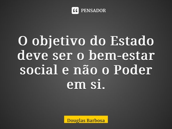 ⁠O objetivo do Estado deve ser o bem-estar social e não o Poder em si.... Frase de Douglas Barbosa.