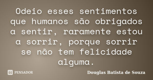 Odeio esses sentimentos que humanos são obrigados a sentir, raramente estou a sorrir, porque sorrir se não tem felicidade alguma.... Frase de Douglas Batista de Souza.