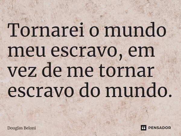 ⁠Tornarei o mundo meu escravo, em vez de me tornar escravo do mundo.... Frase de Douglas Beloni.