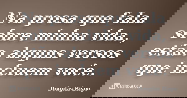 Na prosa que fala sobre minha vida, estão alguns versos que incluem você.... Frase de Douglas Bispo.