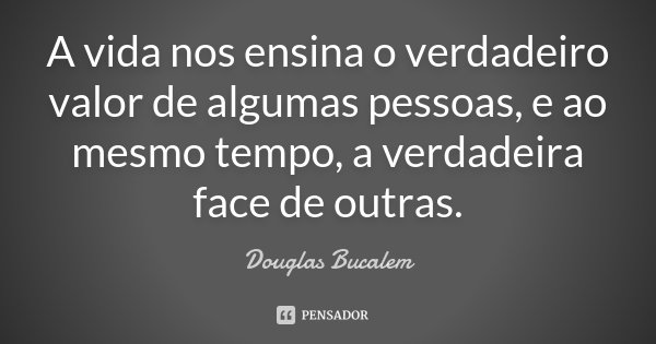 A vida nos ensina o verdadeiro valor de algumas pessoas, e ao mesmo tempo, a verdadeira face de outras.... Frase de Douglas Bucalem.