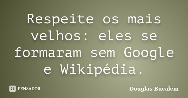 Respeite os mais velhos: eles se formaram sem Google e Wikipédia.... Frase de Douglas Bucalem.