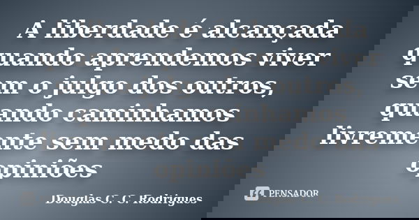 A liberdade é alcançada quando aprendemos viver sem o julgo dos outros, quando caminhamos livremente sem medo das opiniões... Frase de Douglas C. C. Rodrigues.
