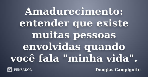 Amadurecimento: entender que existe muitas pessoas envolvidas quando você fala "minha vida".... Frase de Douglas Campigotto.