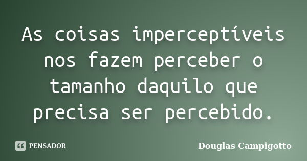 As coisas imperceptíveis nos fazem perceber o tamanho daquilo que precisa ser percebido.... Frase de Douglas Campigotto.