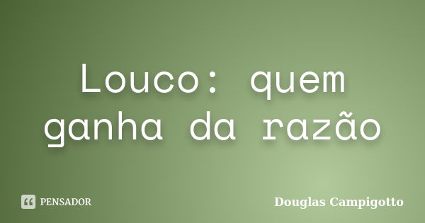 Louco: quem ganha da razão... Frase de Douglas Campigotto.