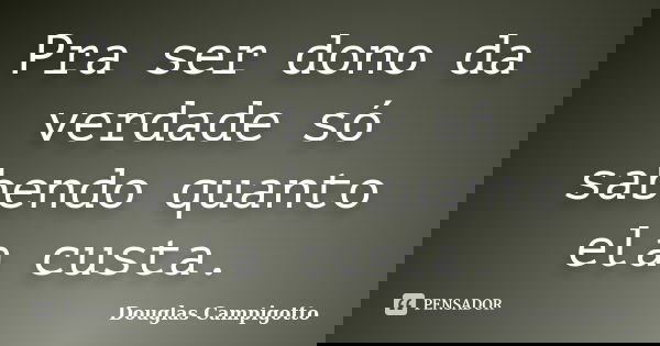 Pra ser dono da verdade só sabendo quanto ela custa.... Frase de Douglas Campigotto.
