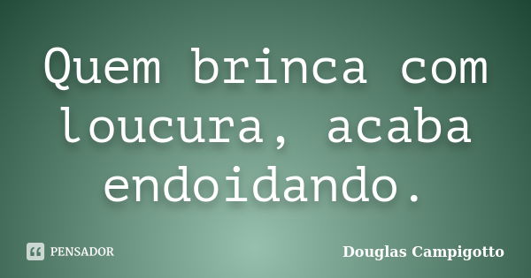 Quem brinca com loucura, acaba endoidando.... Frase de Douglas Campigotto.