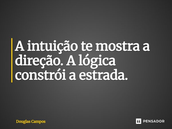 ⁠A intuição te mostra a direção. A lógica constrói a estrada.... Frase de Douglas Campos.