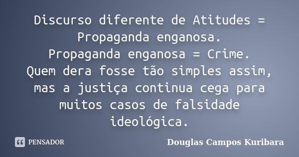 Discurso diferente de Atitudes = Propaganda enganosa. Propaganda enganosa = Crime. Quem dera fosse tão simples assim, mas a justiça continua cega para muitos ca... Frase de Douglas Campos Kuribara.