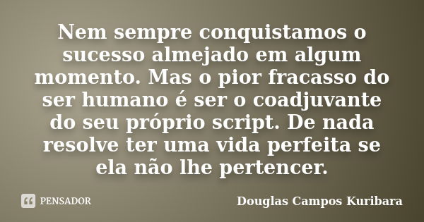 Nem sempre conquistamos o sucesso almejado em algum momento. Mas o pior fracasso do ser humano é ser o coadjuvante do seu próprio script. De nada resolve ter um... Frase de Douglas Campos Kuribara.