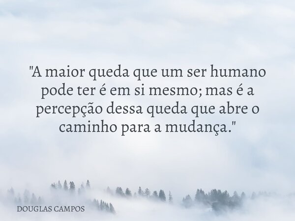 "A maior queda que um ser humano pode ter é em si mesmo; mas é a percepção dessa queda que abre o caminho para a mudança."... Frase de DOUGLAS CAMPOS.