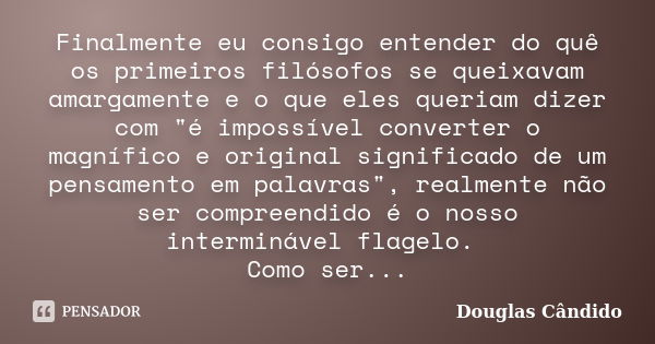 Finalmente eu consigo entender do quê os primeiros filósofos se queixavam amargamente e o que eles queriam dizer com "é impossível converter o magnífico e ... Frase de Douglas Cândido.