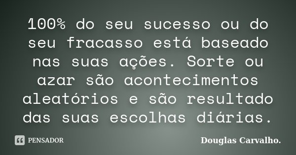 100% do seu sucesso ou do seu fracasso está baseado nas suas ações. Sorte ou azar são acontecimentos aleatórios e são resultado das suas escolhas diárias.... Frase de Douglas Carvalho.