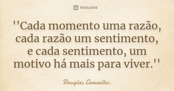 ''Cada momento uma razão, cada razão um sentimento, e cada sentimento, um motivo há mais para viver.''... Frase de Douglas Carvalho..