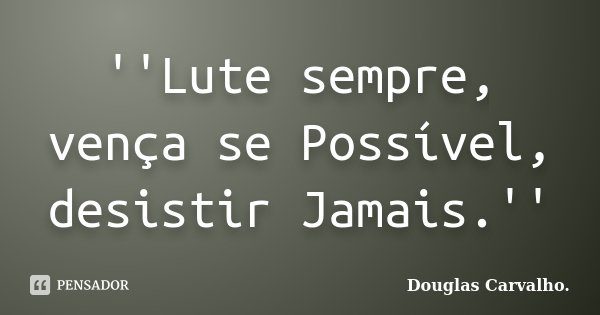 ''Lute sempre, vença se Possível, desistir Jamais.''... Frase de Douglas Carvalho..
