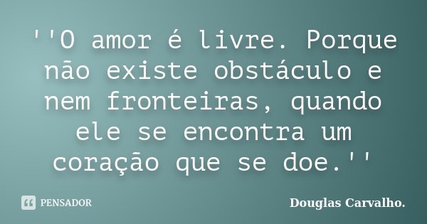''O amor é livre. Porque não existe obstáculo e nem fronteiras, quando ele se encontra um coração que se doe.''... Frase de Douglas Carvalho..