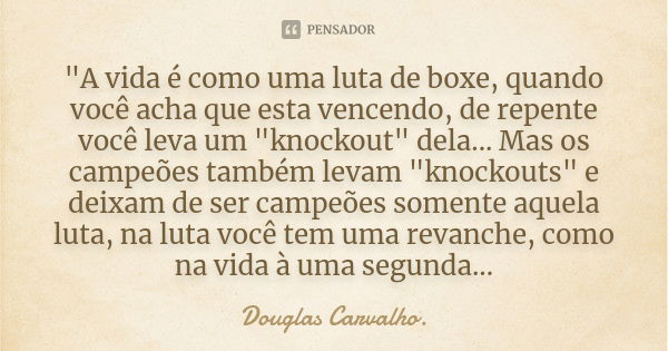 "A vida é como uma luta de boxe, quando você acha que esta vencendo, de repente você leva um "knockout" dela... Mas os campeões também levam &quo... Frase de Douglas Carvalho.