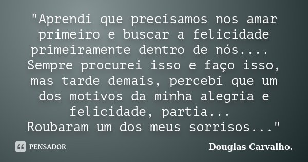 "Aprendi que precisamos nos amar primeiro e buscar a felicidade primeiramente dentro de nós.... Sempre procurei isso e faço isso, mas tarde demais, percebi... Frase de Douglas Carvalho.