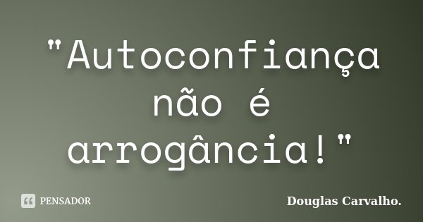 "Autoconfiança não é arrogância!"... Frase de Douglas Carvalho.