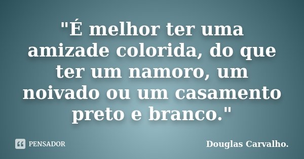 "É melhor ter uma amizade colorida, do que ter um namoro, um noivado ou um casamento preto e branco."... Frase de Douglas Carvalho.